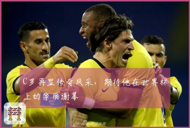 C罗再显传奇风采，期待他在世界杯上的华丽谢幕