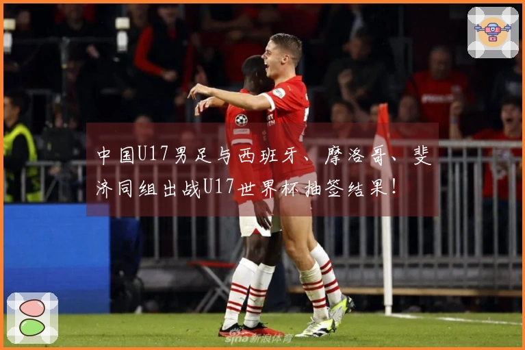 中国U17男足与西班牙、摩洛哥、斐济同组出战U17世界杯抽签结果！