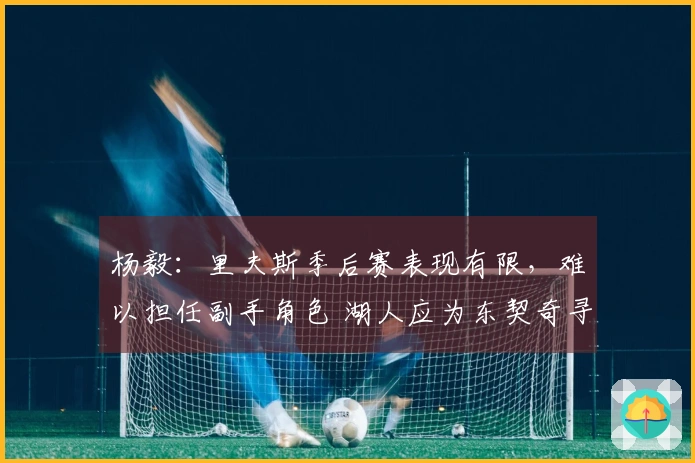 杨毅：里夫斯季后赛表现有限，难以担任副手角色 湖人应为东契奇寻找强力搭档