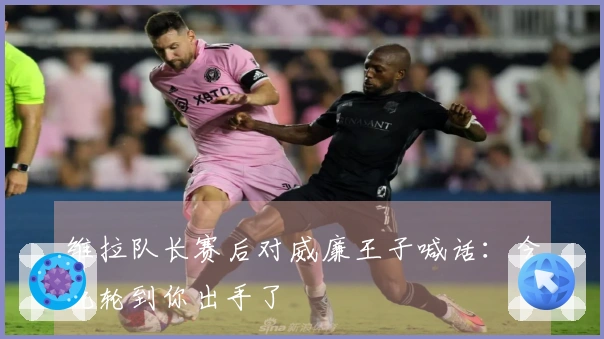 维拉队长赛后对威廉王子喊话:今晚轮到你出手了